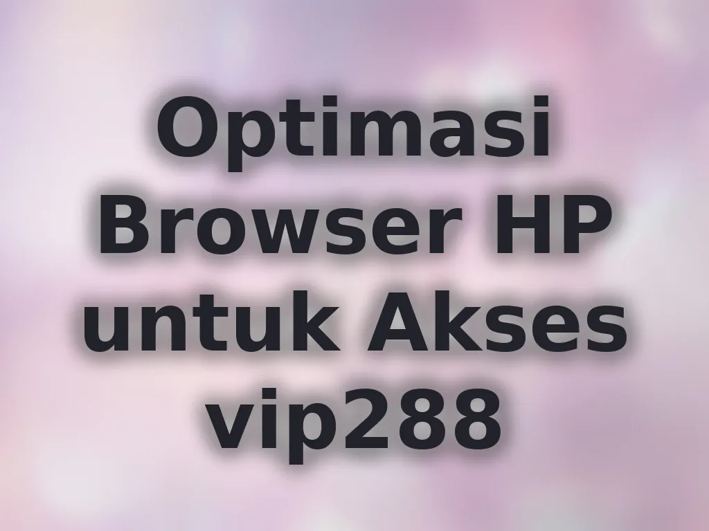 Optimasi Browser HP untuk Akses vip288